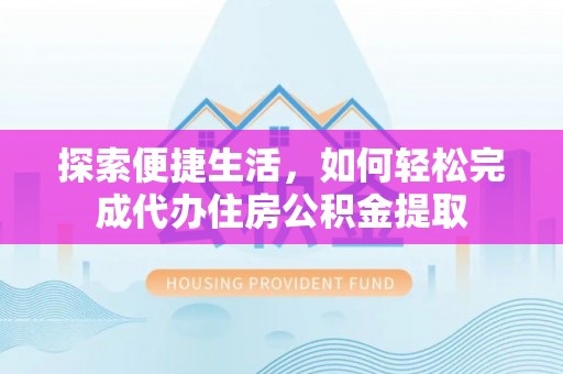 平凉探索便捷生活，如何轻松完成代办住房公积金提取