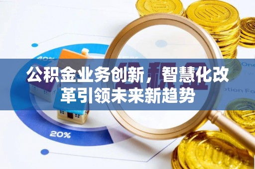 平凉公积金业务创新，智慧化改革引领未来新趋势