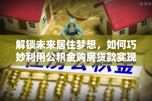 平凉解锁未来居住梦想，如何巧妙利用公积金购房贷款实现房产投资