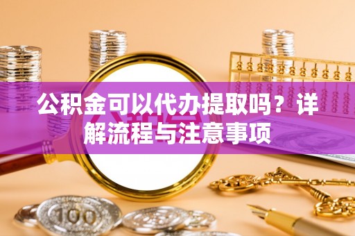 平凉公积金可以代办提取吗？详解流程与注意事项