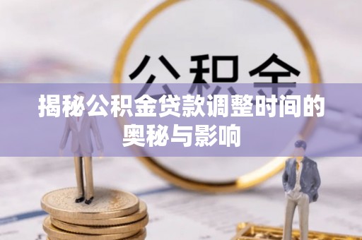 平凉揭秘公积金贷款调整时间的奥秘与影响