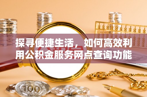 平凉探寻便捷生活，如何高效利用公积金服务网点查询功能