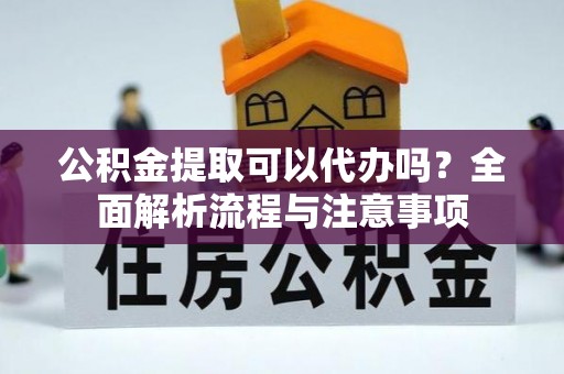 平凉公积金提取可以代办吗？全面解析流程与注意事项