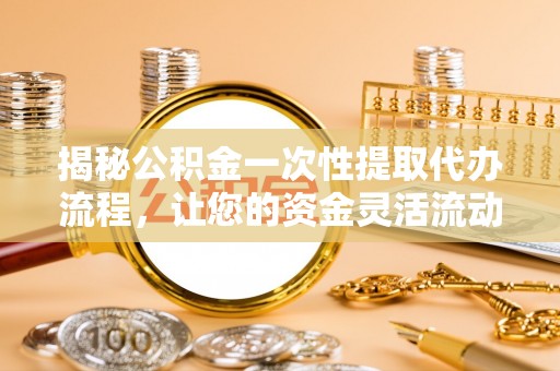 平凉揭秘公积金一次性提取代办流程，让您的资金灵活流动
