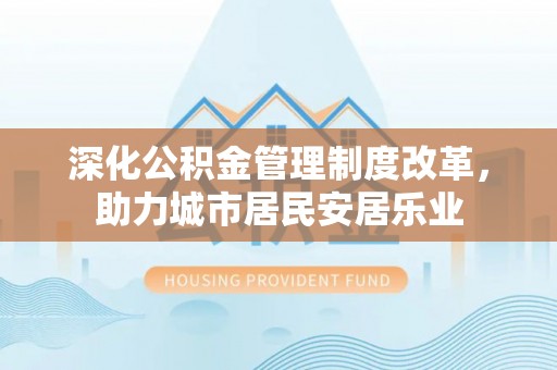 平凉深化公积金管理制度改革，助力城市居民安居乐业