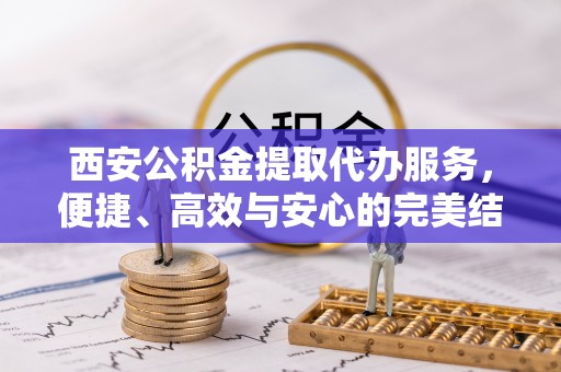 平凉西安公积金提取代办服务，便捷、高效与安心的完美结合