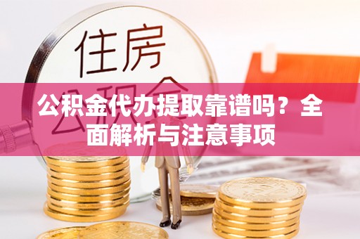 平凉公积金代办提取靠谱吗？全面解析与注意事项