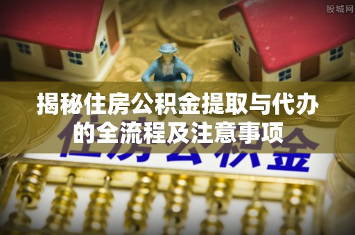 平凉揭秘住房公积金提取与代办的全流程及注意事项