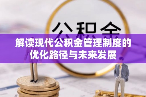 平凉解读现代公积金管理制度的优化路径与未来发展