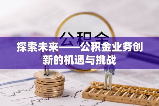 平凉探索未来——公积金业务创新的机遇与挑战