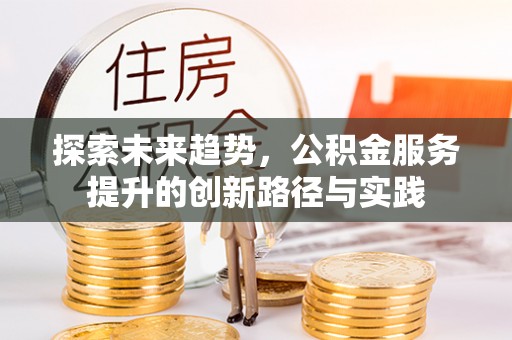 平凉探索未来趋势，公积金服务提升的创新路径与实践