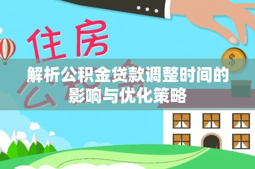 平凉解析公积金贷款调整时间的影响与优化策略