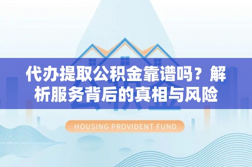 平凉代办提取公积金靠谱吗？解析服务背后的真相与风险