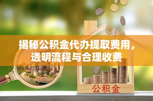 平凉揭秘公积金代办提取费用，透明流程与合理收费