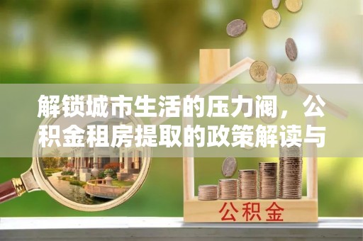平凉解锁城市生活的压力阀，公积金租房提取的政策解读与实践指南