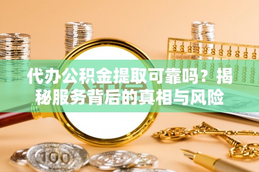 平凉代办公积金提取可靠吗？揭秘服务背后的真相与风险