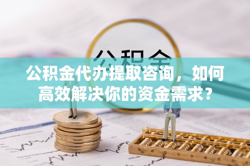 平凉公积金代办提取咨询，如何高效解决你的资金需求？