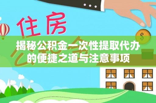 平凉揭秘公积金一次性提取代办的便捷之道与注意事项
