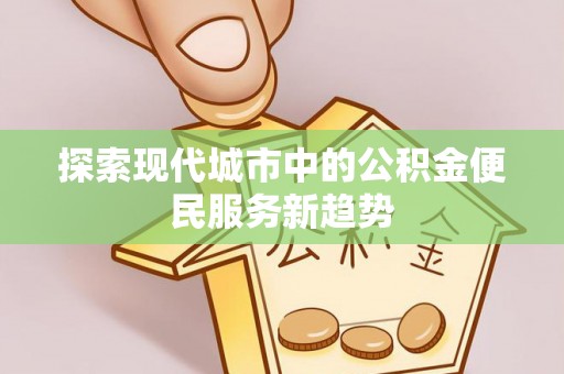 平凉探索现代城市中的公积金便民服务新趋势