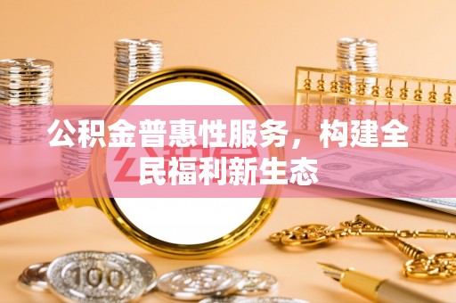 平凉公积金普惠性服务，构建全民福利新生态