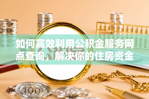 平凉如何高效利用公积金服务网点查询，解决你的住房资金难题