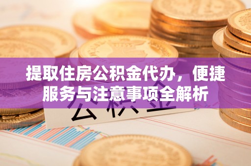 平凉提取住房公积金代办，便捷服务与注意事项全解析
