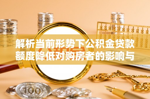 平凉解析当前形势下公积金贷款额度降低对购房者的影响与应对策略