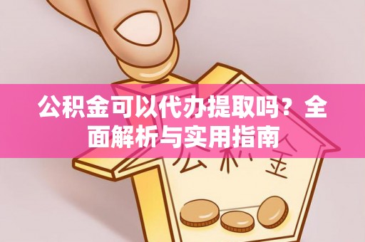 平凉公积金可以代办提取吗？全面解析与实用指南