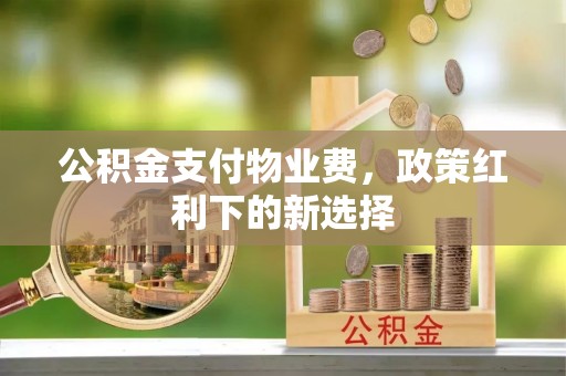 平凉公积金支付物业费，政策红利下的新选择