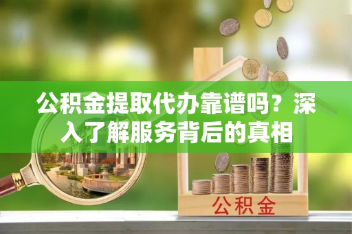 平凉公积金提取代办靠谱吗？深入了解服务背后的真相