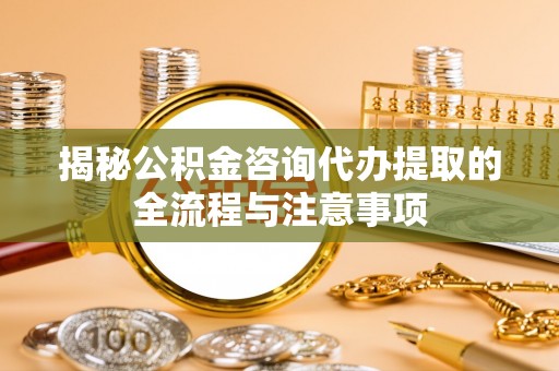 平凉揭秘公积金咨询代办提取的全流程与注意事项