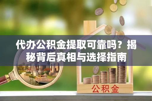 平凉代办公积金提取可靠吗？揭秘背后真相与选择指南
