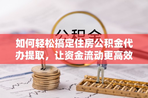 平凉如何轻松搞定住房公积金代办提取，让资金流动更高效