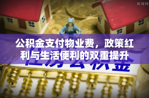 平凉公积金支付物业费，政策红利与生活便利的双重提升