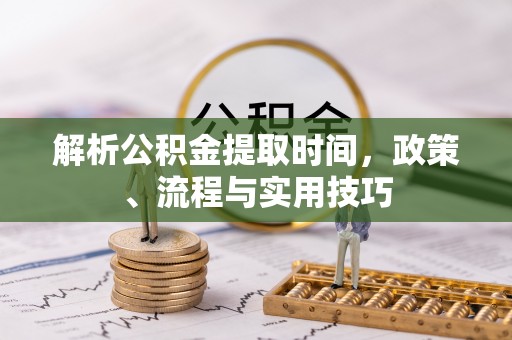 平凉解析公积金提取时间，政策、流程与实用技巧