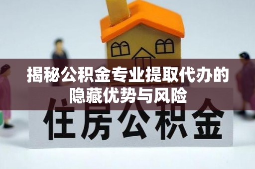 平凉揭秘公积金专业提取代办的隐藏优势与风险