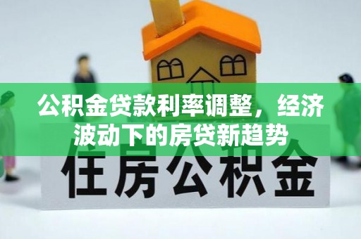 平凉公积金贷款利率调整，经济波动下的房贷新趋势