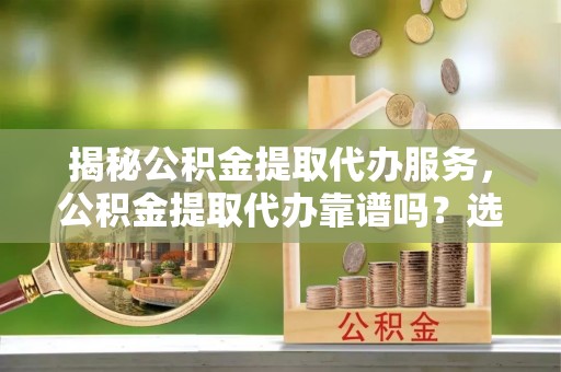 平凉揭秘公积金提取代办服务，公积金提取代办靠谱吗？选择需谨慎