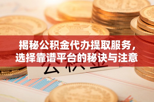 平凉揭秘公积金代办提取服务，选择靠谱平台的秘诀与注意事项