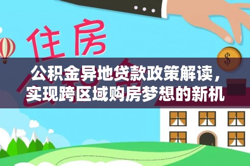 平凉公积金异地贷款政策解读，实现跨区域购房梦想的新机遇