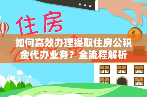平凉如何高效办理提取住房公积金代办业务？全流程解析