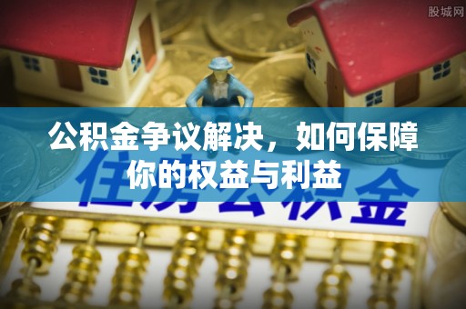 平凉公积金争议解决，如何保障你的权益与利益