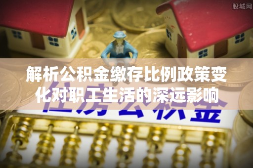 平凉解析公积金缴存比例政策变化对职工生活的深远影响