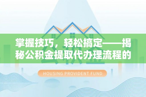 平凉掌握技巧，轻松搞定——揭秘公积金提取代办理流程的关键步骤