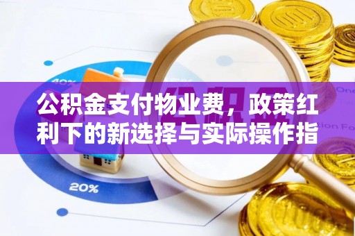 平凉公积金支付物业费，政策红利下的新选择与实际操作指南