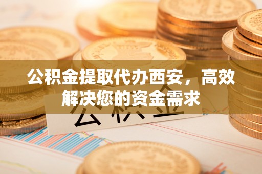 平凉公积金提取代办西安，高效解决您的资金需求