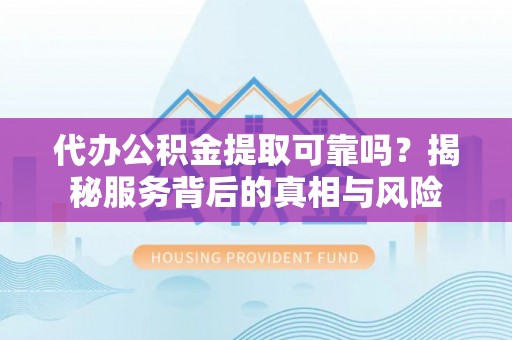 平凉代办公积金提取可靠吗？揭秘服务背后的真相与风险