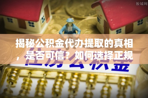 平凉揭秘公积金代办提取的真相，是否可信？如何选择正规服务？