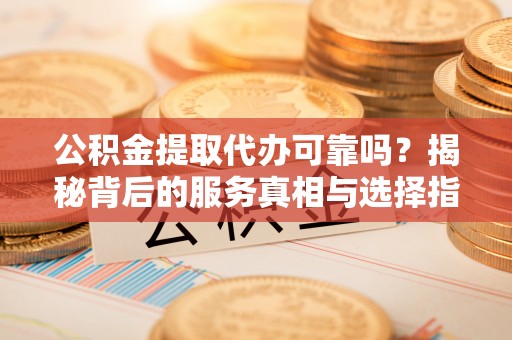 平凉公积金提取代办可靠吗？揭秘背后的服务真相与选择指南