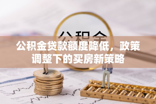 平凉公积金贷款额度降低，政策调整下的买房新策略